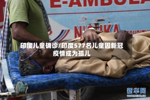 印度儿童确诊/印度577名儿童因新冠疫情成为孤儿-第3张图片