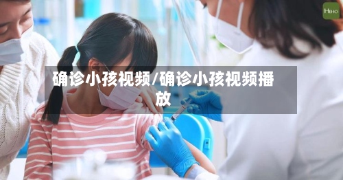 确诊小孩视频/确诊小孩视频播放