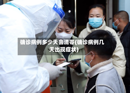 确诊病例多少天会清零(确诊病例几天出现症状)