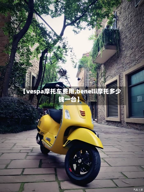 【vespa摩托车费用,benelli摩托多少钱一台】