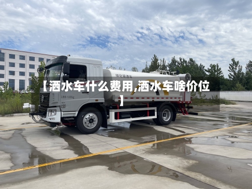 【洒水车什么费用,洒水车啥价位】-第2张图片