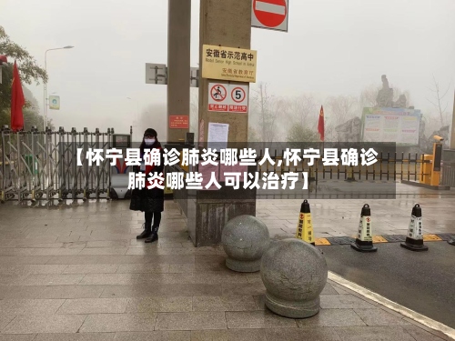 【怀宁县确诊肺炎哪些人,怀宁县确诊肺炎哪些人可以治疗】