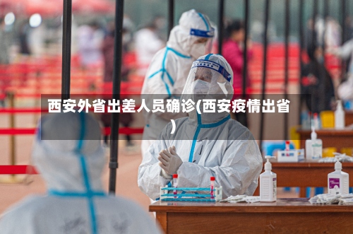 西安外省出差人员确诊(西安疫情出省)-第2张图片