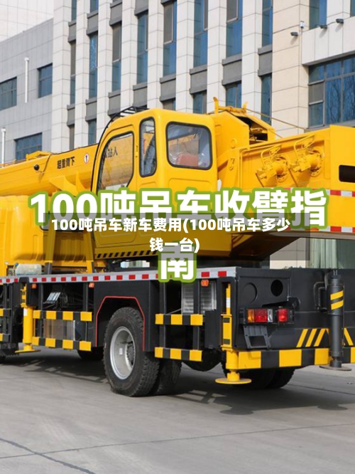 100吨吊车新车费用(100吨吊车多少钱一台)-第3张图片
