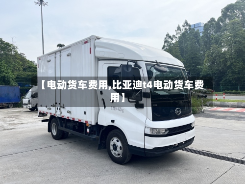 【电动货车费用,比亚迪t4电动货车费用】