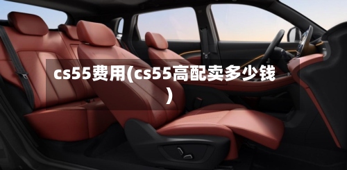 cs55费用(cs55高配卖多少钱)