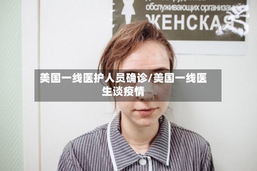 美国一线医护人员确诊/美国一线医生谈疫情