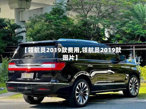 【领航员2019款费用,领航员2019款图片】-第2张图片
