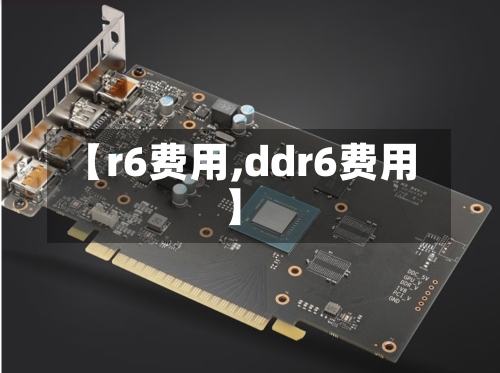【r6费用,ddr6费用】