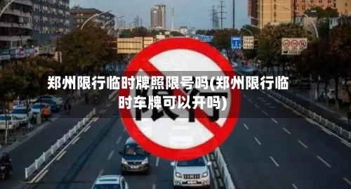 郑州限行临时牌照限号吗(郑州限行临时车牌可以开吗)