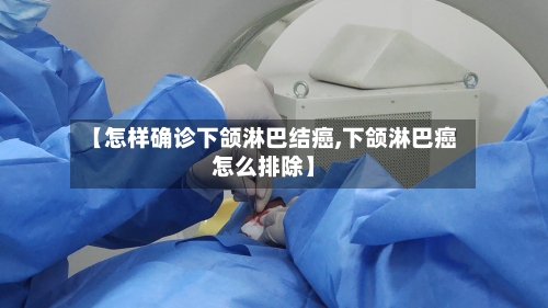 【怎样确诊下颌淋巴结癌,下颌淋巴癌怎么排除】-第2张图片