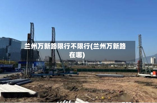 兰州万新路限行不限行(兰州万新路在哪)-第2张图片