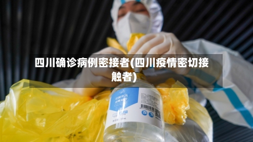 四川确诊病例密接者(四川疫情密切接触者)