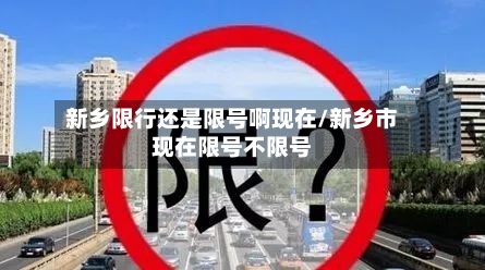 新乡限行还是限号啊现在/新乡市现在限号不限号