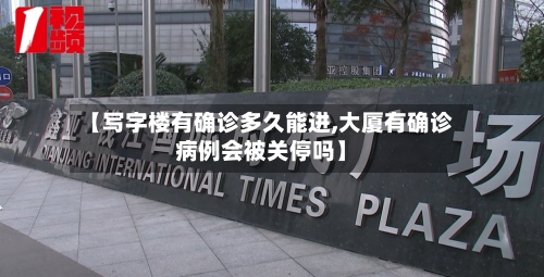 【写字楼有确诊多久能进,大厦有确诊病例会被关停吗】-第2张图片