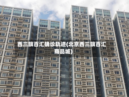 西三旗百汇确诊轨迹(北京西三旗百汇商品城)-第2张图片