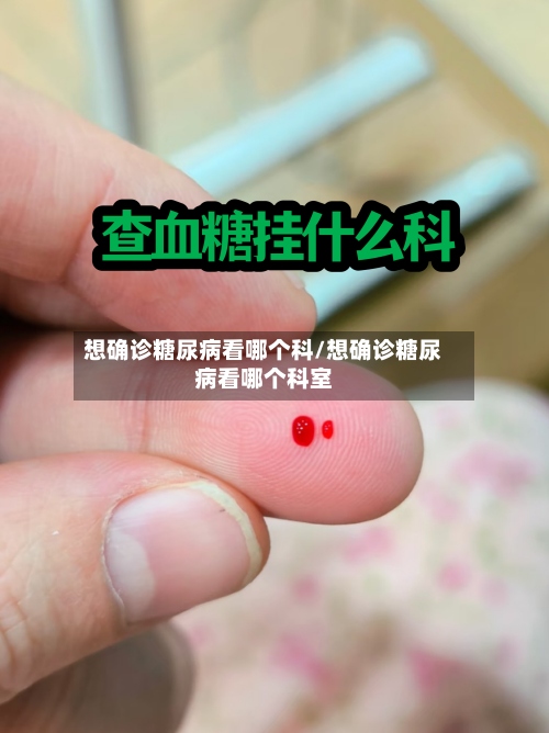想确诊糖尿病看哪个科/想确诊糖尿病看哪个科室