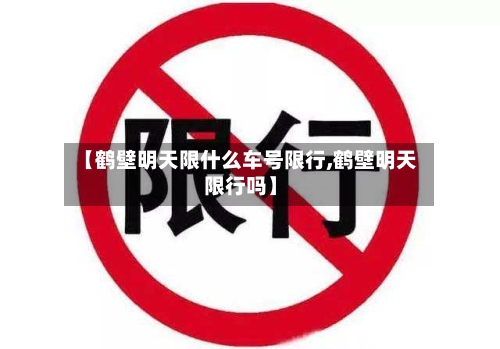 【鹤壁明天限什么车号限行,鹤壁明天限行吗】-第3张图片