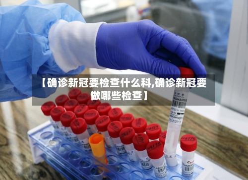 【确诊新冠要检查什么科,确诊新冠要做哪些检查】-第2张图片
