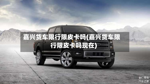 嘉兴货车限行限皮卡吗(嘉兴货车限行限皮卡吗现在)