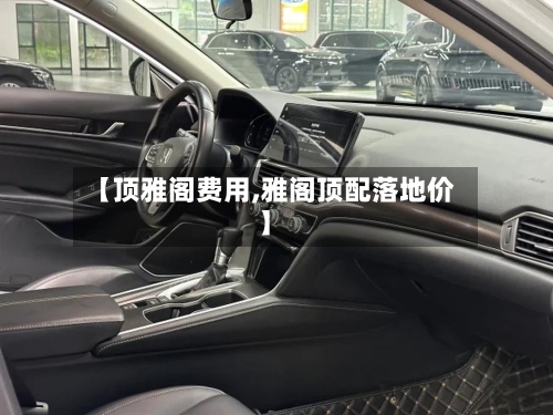 【顶雅阁费用,雅阁顶配落地价】