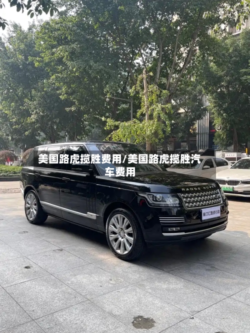 美国路虎揽胜费用/美国路虎揽胜汽车费用-第2张图片