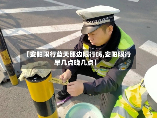 【安阳限行蓝天那边限行吗,安阳限行早几点晚几点】-第2张图片