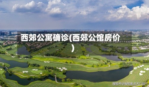 西郊公寓确诊(西郊公馆房价)-第2张图片