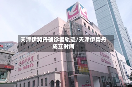 天津伊势丹确诊者轨迹/天津伊势丹成立时间