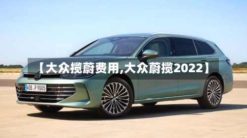 【大众揽蔚费用,大众蔚揽2022】-第2张图片