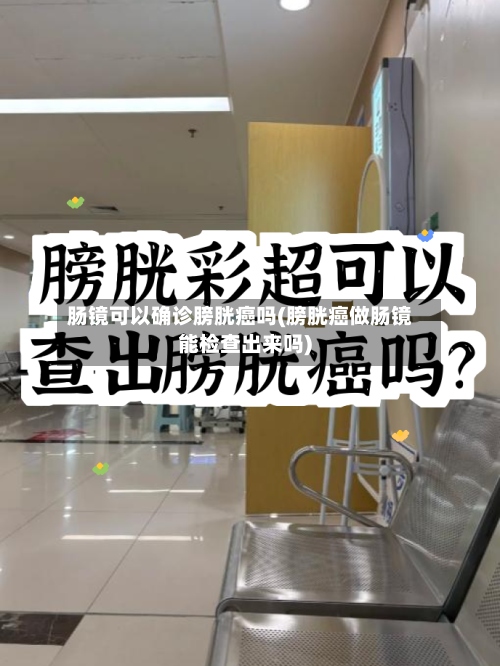肠镜可以确诊膀胱癌吗(膀胱癌做肠镜能检查出来吗)-第2张图片