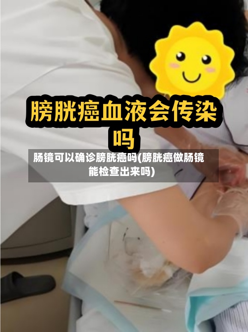 肠镜可以确诊膀胱癌吗(膀胱癌做肠镜能检查出来吗)-第3张图片