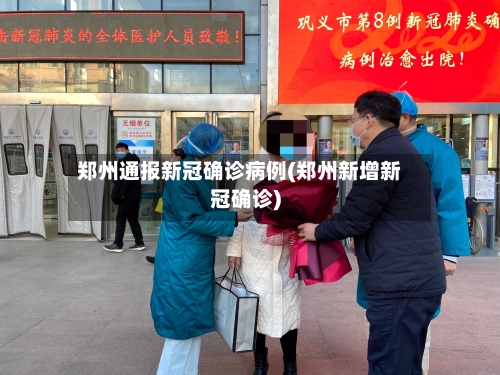 郑州通报新冠确诊病例(郑州新增新冠确诊)-第3张图片