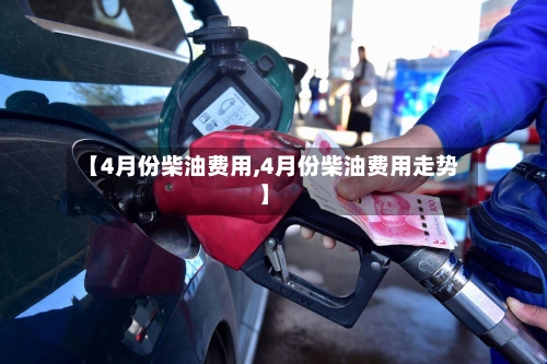 【4月份柴油费用,4月份柴油费用走势】