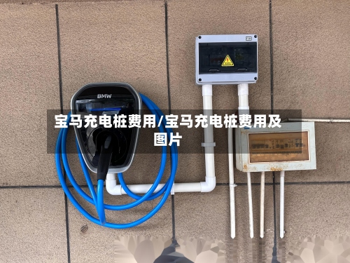 宝马充电桩费用/宝马充电桩费用及图片-第2张图片
