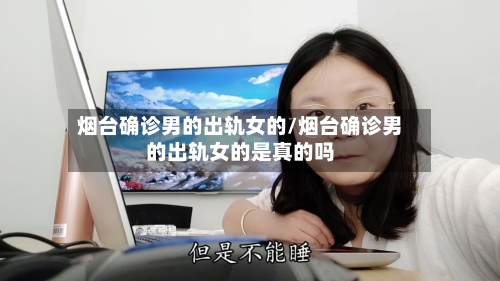烟台确诊男的出轨女的/烟台确诊男的出轨女的是真的吗