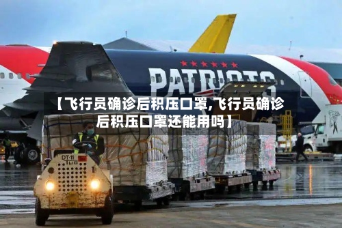 【飞行员确诊后积压口罩,飞行员确诊后积压口罩还能用吗】-第3张图片