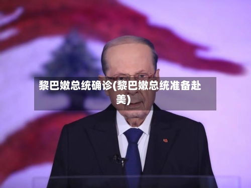 黎巴嫩总统确诊(黎巴嫩总统准备赴美)-第2张图片