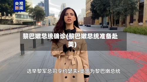 黎巴嫩总统确诊(黎巴嫩总统准备赴美)-第3张图片