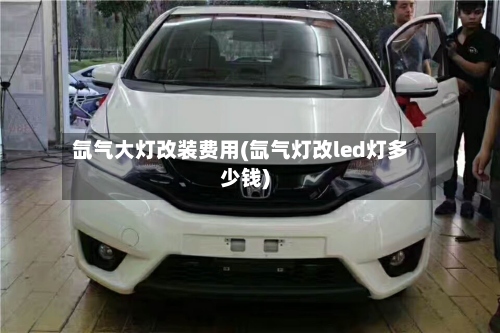 氙气大灯改装费用(氙气灯改led灯多少钱)