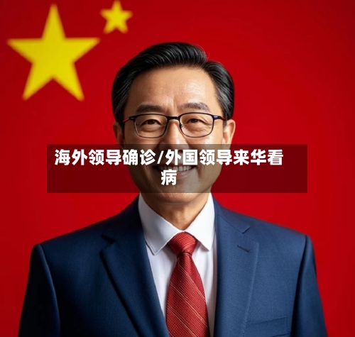 海外领导确诊/外国领导来华看病-第3张图片