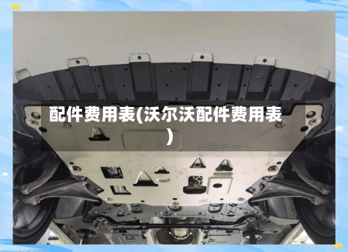 配件费用表(沃尔沃配件费用表)-第2张图片