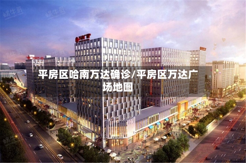 平房区哈南万达确诊/平房区万达广场地图-第2张图片