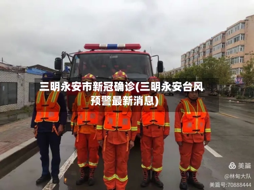 三明永安市新冠确诊(三明永安台风预警最新消息)
