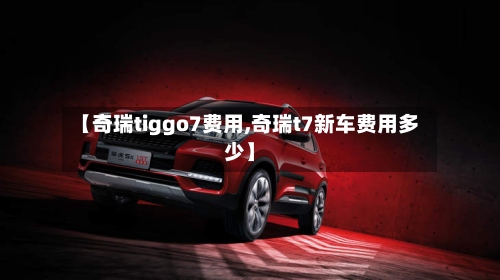 【奇瑞tiggo7费用,奇瑞t7新车费用多少】