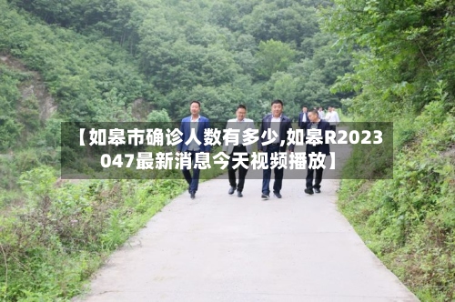 【如皋市确诊人数有多少,如皋R2023047最新消息今天视频播放】