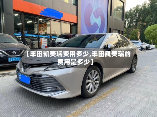 【丰田凯美瑞费用多少,丰田凯美瑞的费用是多少】
