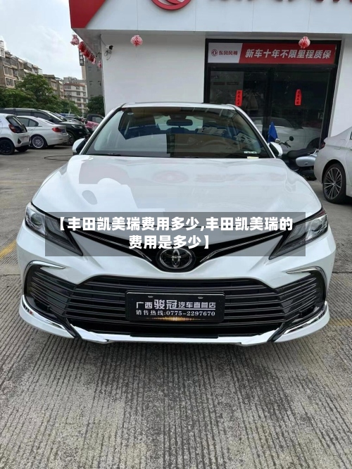 【丰田凯美瑞费用多少,丰田凯美瑞的费用是多少】-第3张图片