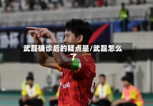 武磊确诊后的疑点是/武磊怎么了-第2张图片