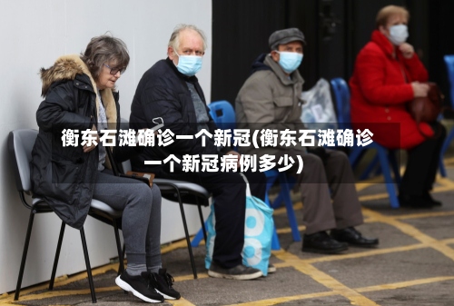 衡东石滩确诊一个新冠(衡东石滩确诊一个新冠病例多少)